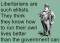 Libertarians are such elitists. The think they know how to run their own lives better than the government&nbsp;can.